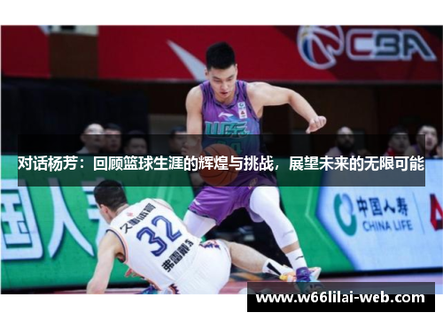 对话杨芳：回顾篮球生涯的辉煌与挑战，展望未来的无限可能
