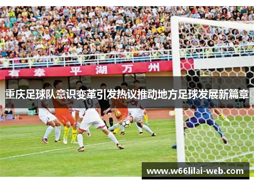 重庆足球队意识变革引发热议推动地方足球发展新篇章