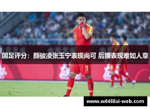 国足评分：颜骏凌张玉宁表现尚可 后腰表现难如人意
