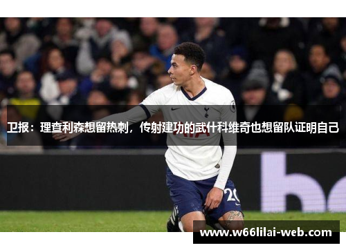 卫报：理查利森想留热刺，传射建功的武什科维奇也想留队证明自己