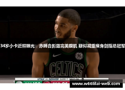 34岁小卡近照曝光：赤膊合影露完美腹肌 疑似减重瘦身剑指总冠军