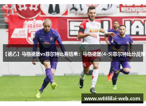 【德乙】马格德堡vs菲尔特比赛结果：马格德堡(4-5)菲尔特比分战报